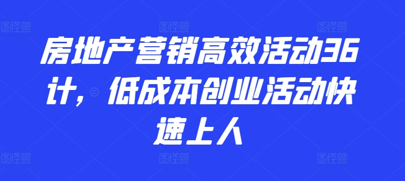 房地产营销高效活动36计，​低成本创业活动快速上人,速发云资源网