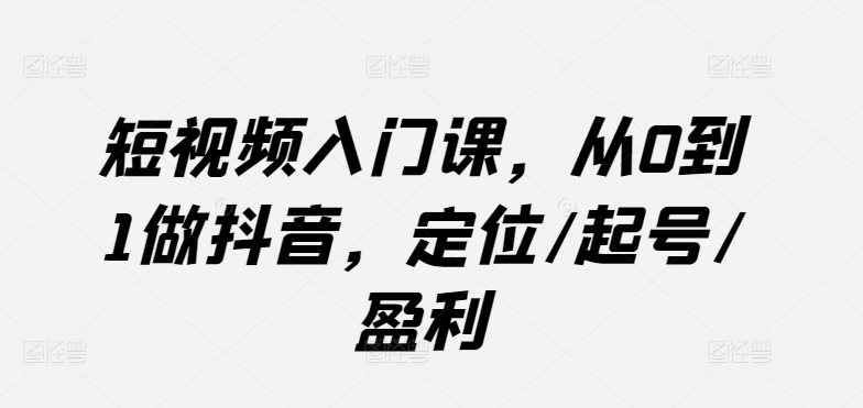 短视频入门课，从0到1做抖音，定位/起号/盈利,速发云资源网