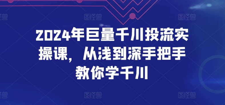 2024年巨量千川投流实操课，从浅到深手把手教你学千川,速发云资源网