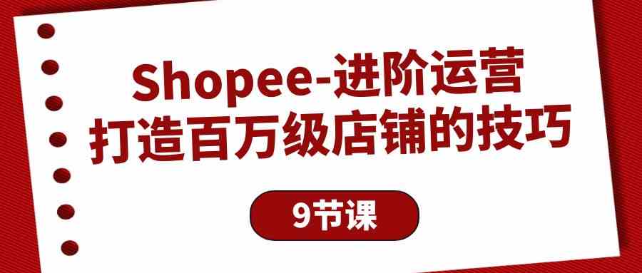 Shopee进阶运营：打造百万级店铺的技巧（9节课）,速发云资源网