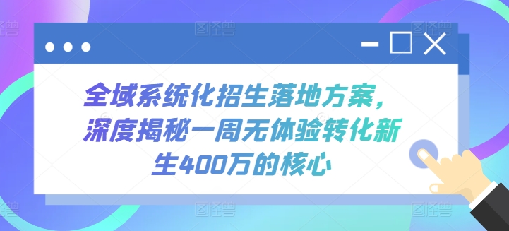 全域系统化招生落地方案，深度揭秘一周无体验转化新生400万的核心,速发云资源网