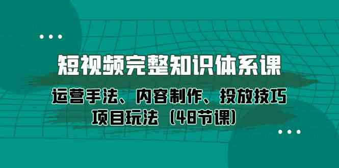 （10095期）短视频-完整知识体系课，运营手法、内容制作、投放技巧项目玩法（48节课）,速发云资源网