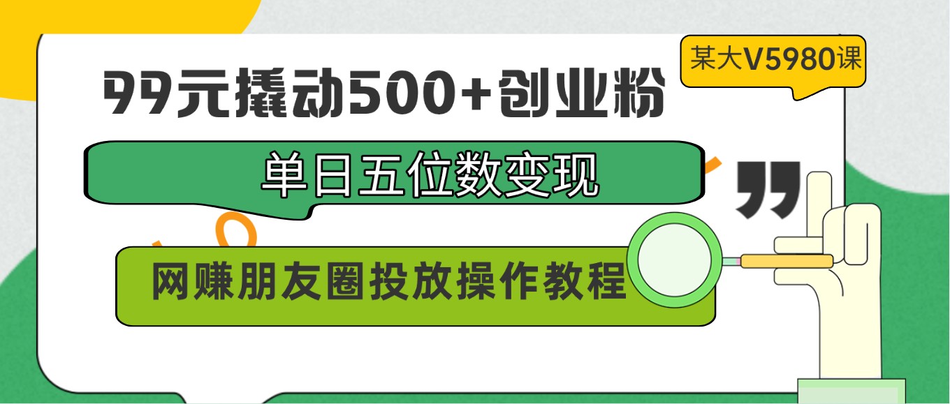 99元撬动500+创业粉，单日五位数变现，网赚朋友圈投放操作教程价值5980！,速发云资源网