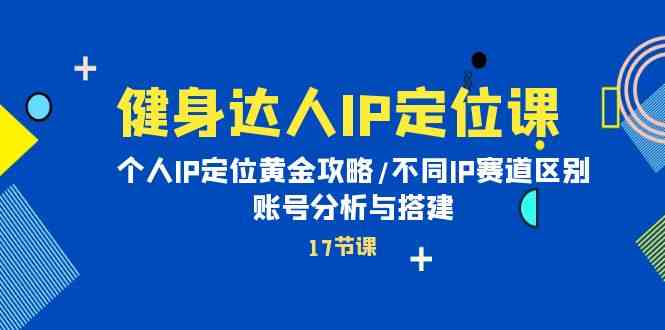 健身达人IP定位课：个人IP定位黄金攻略/不同IP赛道区别/账号分析与搭建,速发云资源网