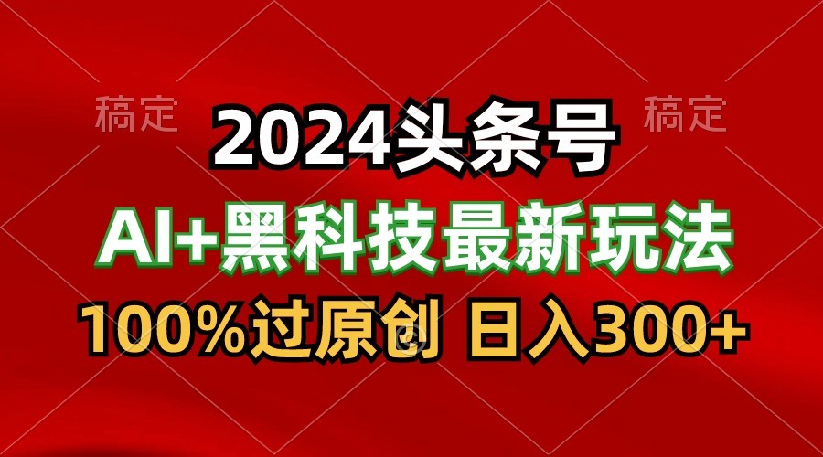 2024最新AI头条+黑科技猛撸收益，100%过原创，三天必起号，每天5分钟，月入1W+,速发云资源网