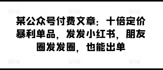 某公众号付费文章：十倍定价暴利单品，发发小红书，朋友圈发发圈，也能出单,速发云资源网