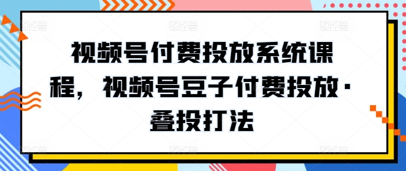 视频号付费投放系统课程，视频号豆子付费投放·叠投打法,速发云资源网