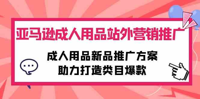 （10108期）亚马逊成人用品站外营销推广，成人用品新品推广方案，助力打造类目爆款,速发云资源网