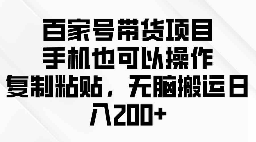 （10121期）百家号带货项目，手机也可以操作，复制粘贴，无脑搬运日入200+,速发云资源网