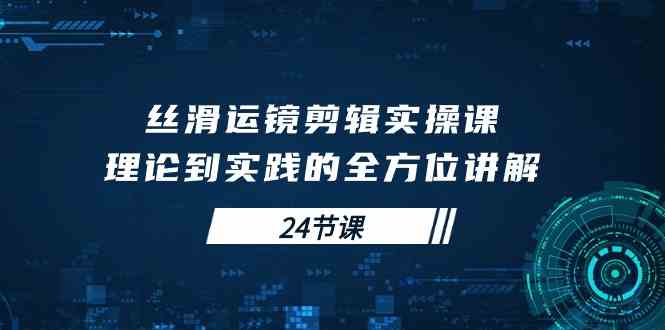 （10125期）丝滑运镜剪辑实操课，理论到实践的全方位讲解（24节课）,速发云资源网