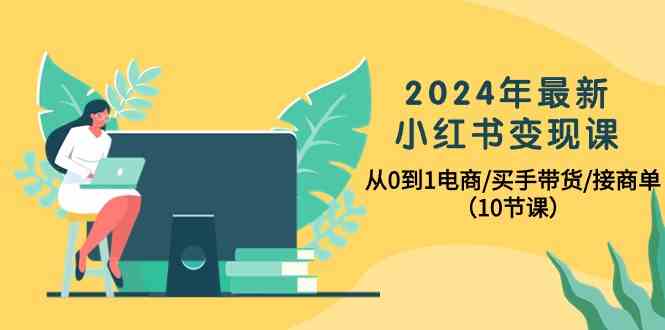 （10130期）2024年最新小红书变现课，从0到1电商/买手带货/接商单（10节课）,速发云资源网