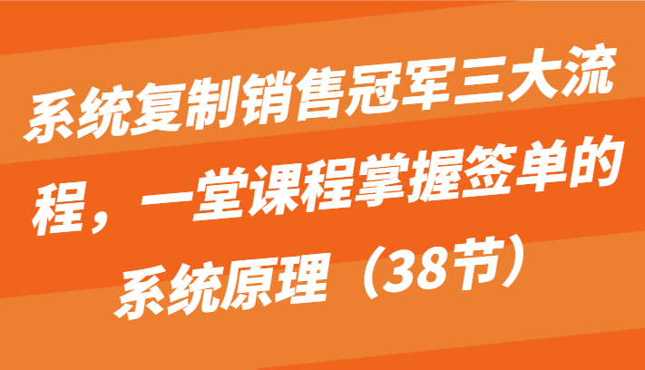 系统复制销售冠军三大流程，一堂课程掌握签单的系统原理（38节）,速发云资源网