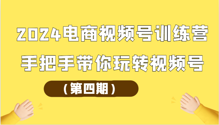 2024电商视频号训练营（第四期）手把手带你玩转视频号,速发云资源网
