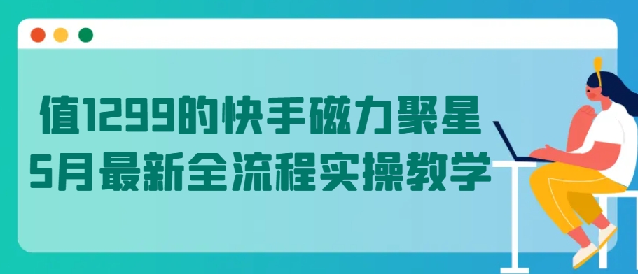 值1299的快手磁力聚星5月最新全流程实操教学,速发云资源网