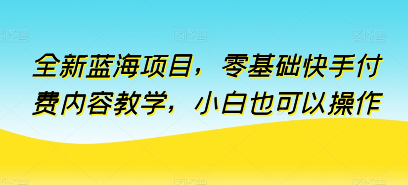 全新蓝海项目，零基础快手付费内容教学，小白也可以操作,速发云资源网