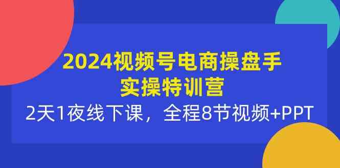 （10156期）2024视频号电商操盘手实操特训营：2天1夜线下课，全程8节视频+PPT,速发云资源网