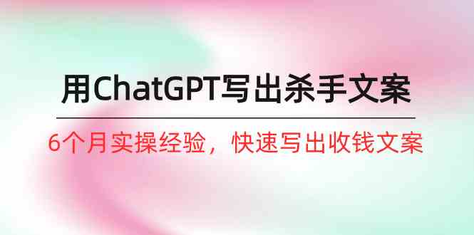 如何用ChatGPT写出杀手文案，6个月实战经验，快速写出收钱文案（8节课）,速发云资源网