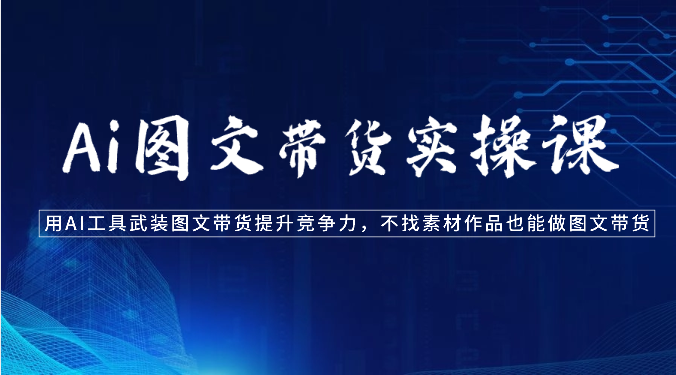 Ai图文带货实操课-用AI工具武装图文带货提升竞争力，不找素材作品也能做图文带货,速发云资源网