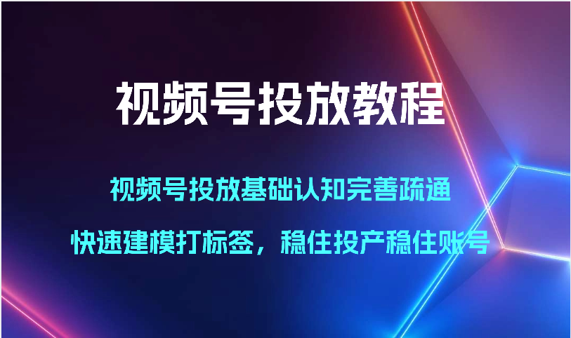 视频号投放教程-视频号投放基础认知完善疏通，快速建模打标签，稳住投产稳住账号,速发云资源网