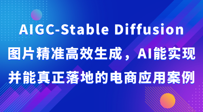 AIGC-Stable Diffusion图片精准高效生成，AI能实现并能真正落地的电商应用案例,速发云资源网