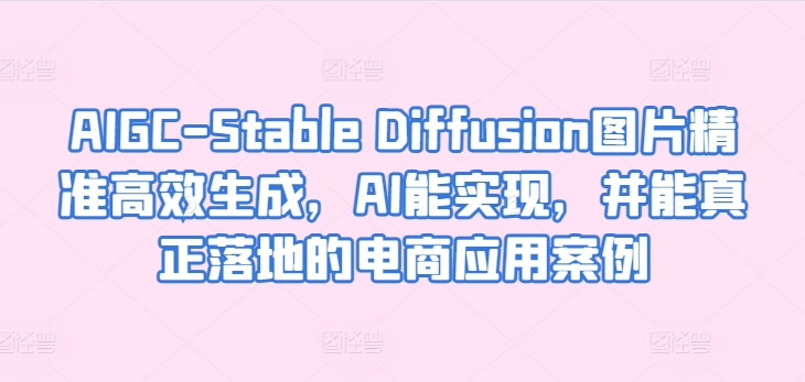 AIGC-Stable Diffusion图片精准高效生成，AI能实现，并能真正落地的电商应用案例,速发云资源网