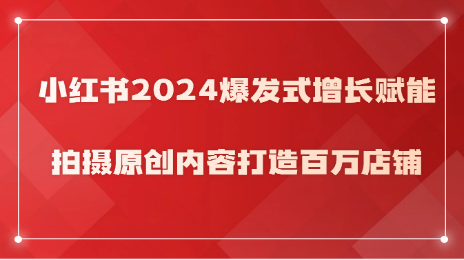 小红书2024爆发式增长赋能，拍摄原创内容打造百万店铺！,速发云资源网