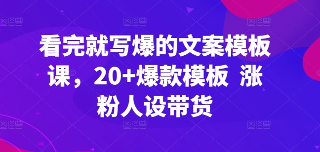 看完就写爆的文案模板课，20+爆款模板  涨粉人设带货,速发云资源网