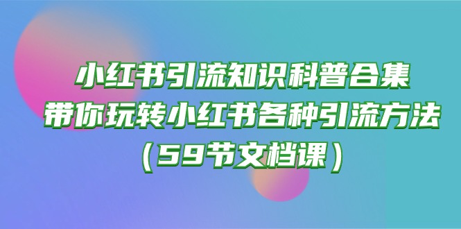 小红书引流知识科普合集，带你玩转小红书各种引流方法（59节文档课）,速发云资源网