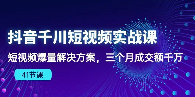 抖音千川短视频实战课：短视频爆量解决方案，三个月成交额千万,速发云资源网