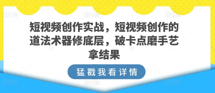 短视频创作实战，短视频创作的道法术器修底层，破卡点磨手艺拿结果,速发云资源网