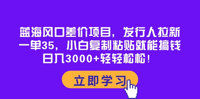 （10272期）蓝海风口差价项目，发行人拉新，一单35，小白复制粘贴就能搞钱！日入30…,速发云资源网