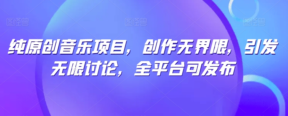 纯原创音乐项目，创作无界限，引发无限讨论，全平台可发布,速发云资源网