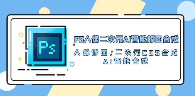 （10286期）PS人像二次元AI智能修图 合成 人像修图/二次元 COS合成/AI 智能合成/100节,速发云资源网