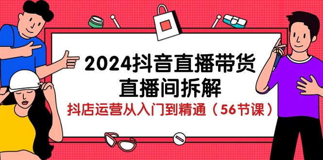 （10288期）2024抖音直播带货-直播间拆解：抖店运营从入门到精通（56节课）,速发云资源网