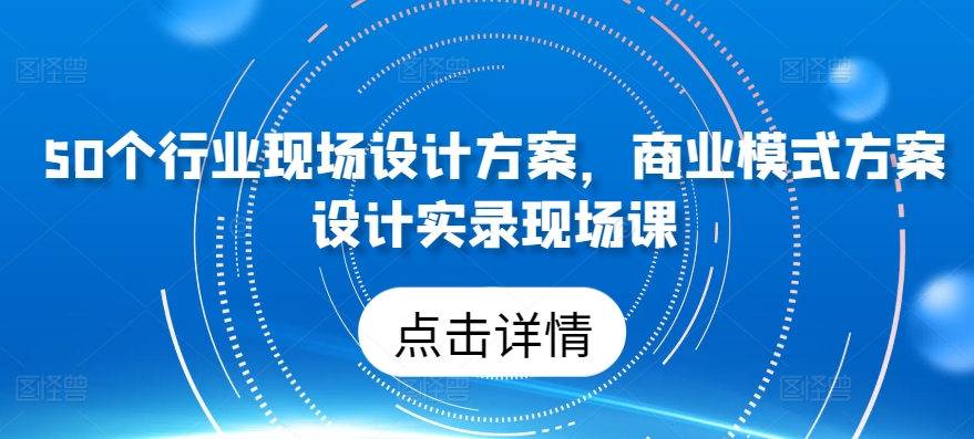 50个行业现场设计方案，​商业模式方案设计实录现场课,速发云资源网