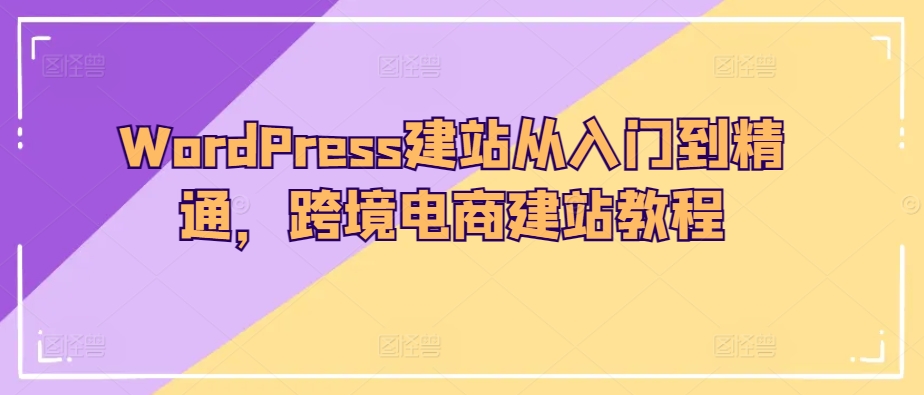 WordPress建站从入门到精通，跨境电商建站教程,速发云资源网