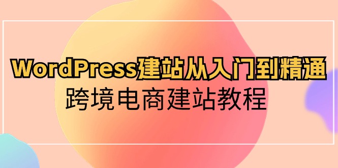 （10313期）WordPress建站从入门到精通，跨境电商建站教程,速发云资源网