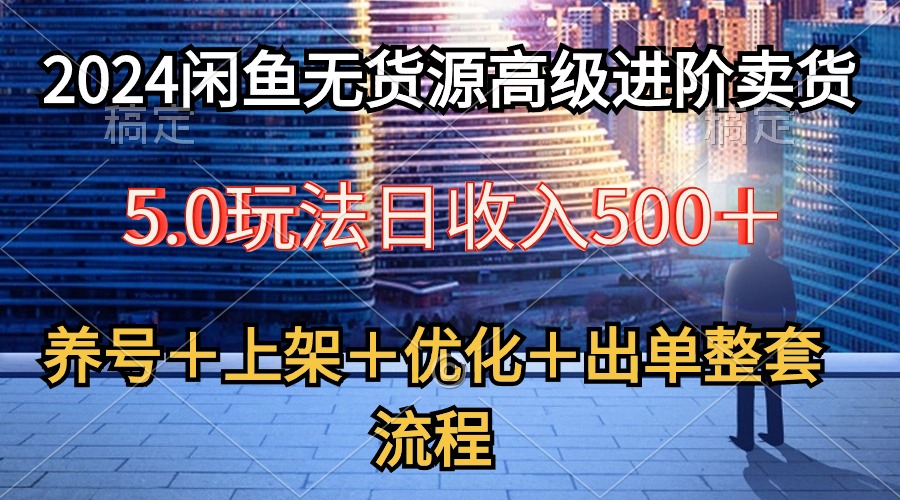 （10332期）2024闲鱼无货源高级进阶卖货5.0，养号＋选品＋上架＋优化＋出单整套流程,速发云资源网