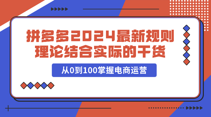 拼多多2024最新规则理论结合实际的干货，从0到100掌握电商运营,速发云资源网