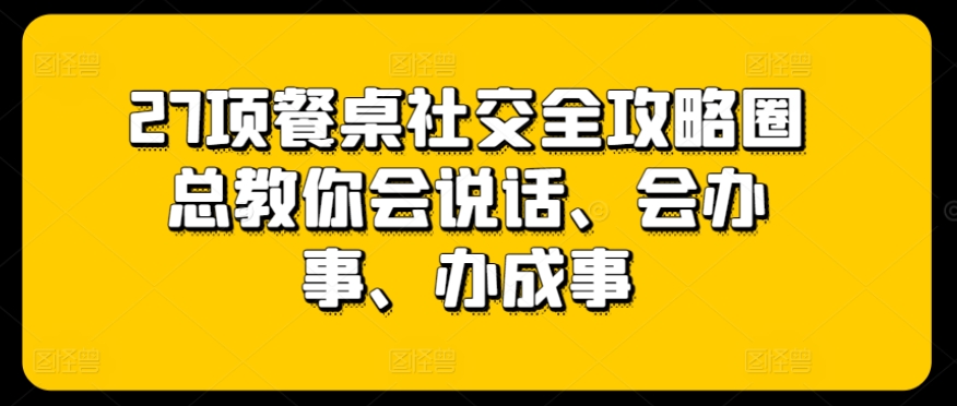 27项餐桌社交全攻略圈总教你会说话、会办事、办成事,速发云资源网