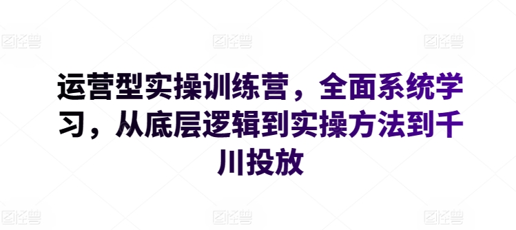 运营型实操训练营，全面系统学习，从底层逻辑到实操方法到千川投放,速发云资源网