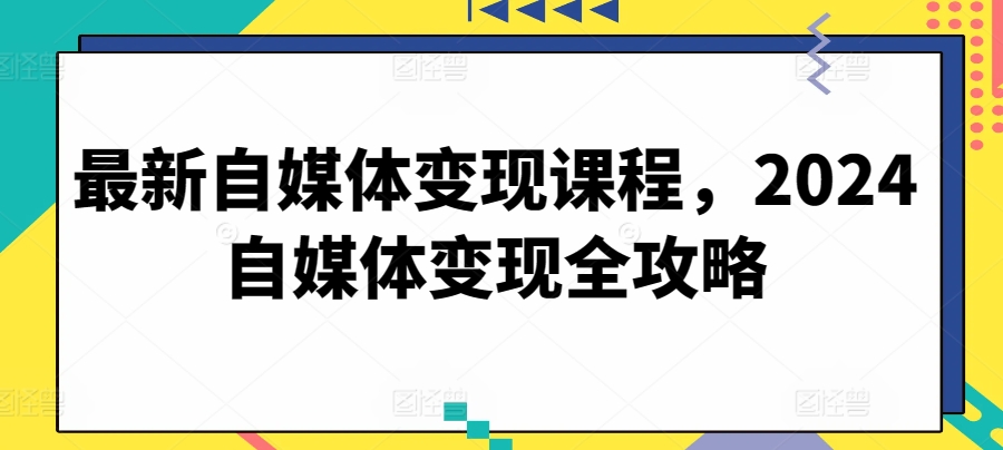 最新自媒体变现课程，2024自媒体变现全攻略,速发云资源网