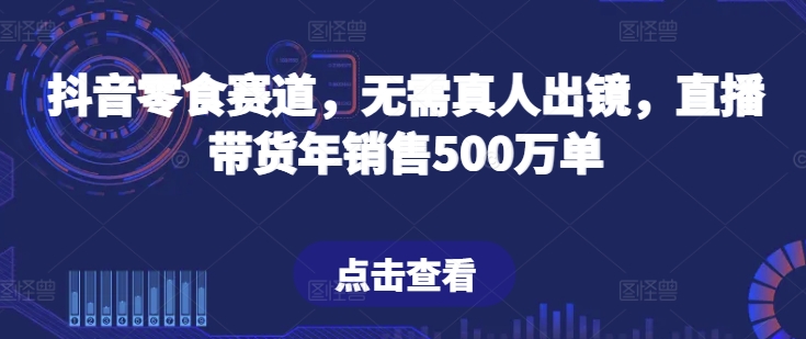 抖音零食赛道，无需真人出镜，直播带货年销售500万单,速发云资源网