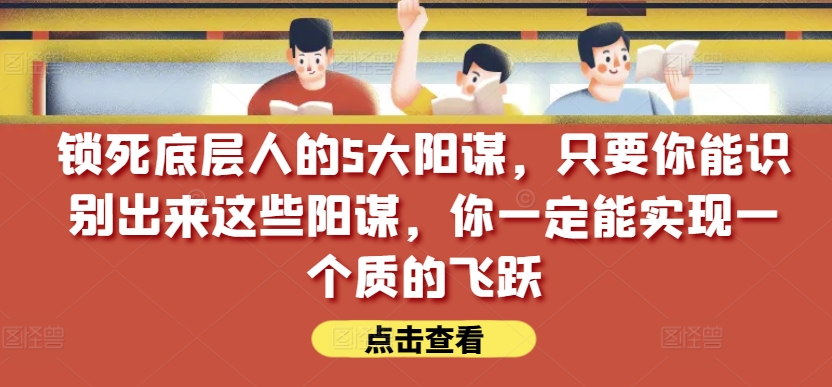 锁死底层人的5大阳谋，只要你能识别出来这些阳谋，你一定能实现一个质的飞跃【付费文章】,速发云资源网