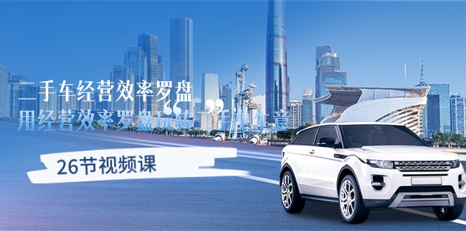 （10361期）二手车经营·效率罗盘，用经营 效率罗盘玩转二手车生意（26节视频课）,速发云资源网