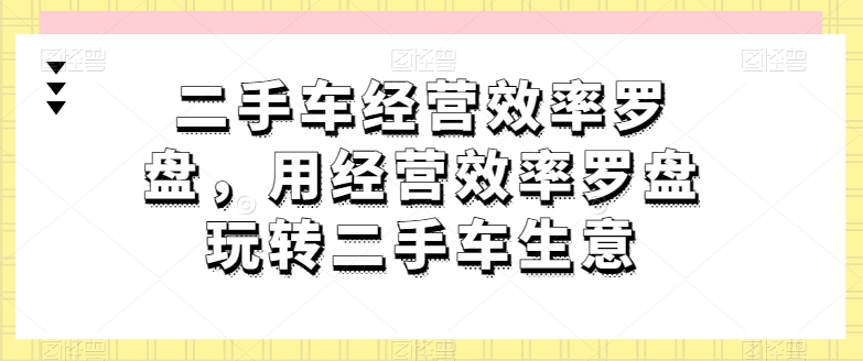 二手车经营效率罗盘，用经营效率罗盘玩转二手车生意,速发云资源网