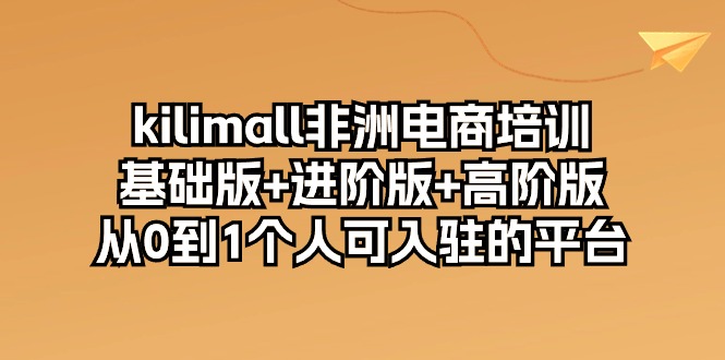 （10374期）kilimall非洲电商培训，基础版+进阶版+高阶版 从0-1个人可入驻的平台-12节,速发云资源网