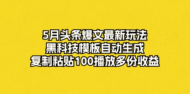 （10379期）5月头条爆文最新玩法，黑科技模板自动生成，复制粘贴100播放多份收益,速发云资源网