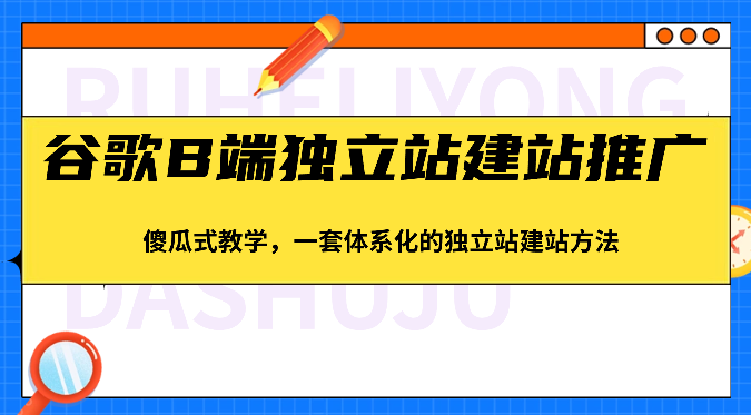 谷歌B端独立站建站推广，傻瓜式教学，一套体系化的独立站建站方法（83节）,速发云资源网
