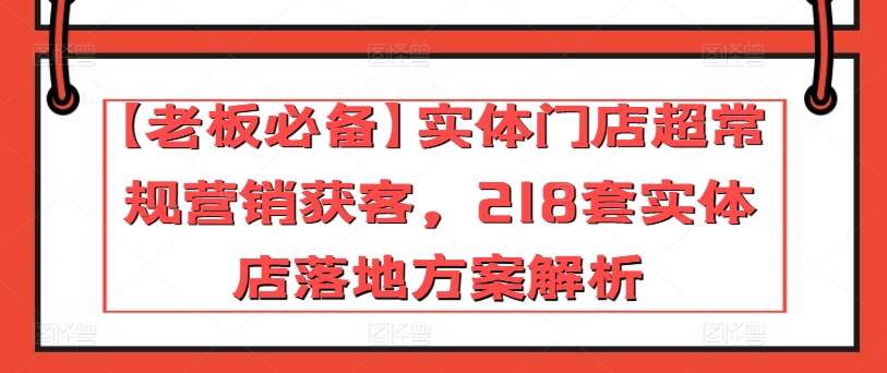 【老板必备】实体门店超常规营销获客，218套实体店落地方案解析,速发云资源网
